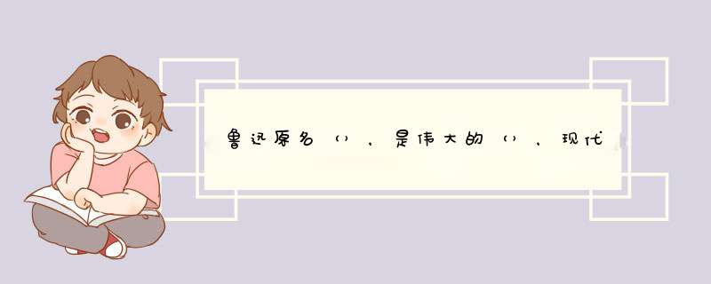 鲁迅原名（），是伟大的（），现代文学的奠基人，著有<< >><< >><< >>等？急需答案！,第1张